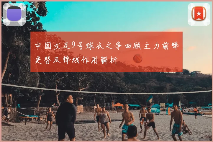 中国女足9号球衣之争回顾主力前锋更替及锋线作用解析