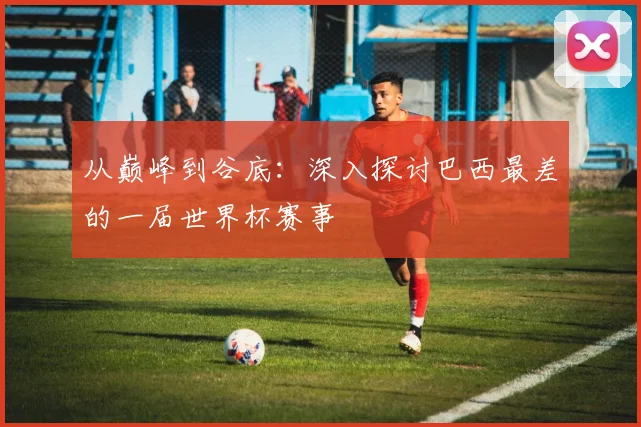 从巅峰到谷底：深入探讨巴西最差的一届世界杯赛事