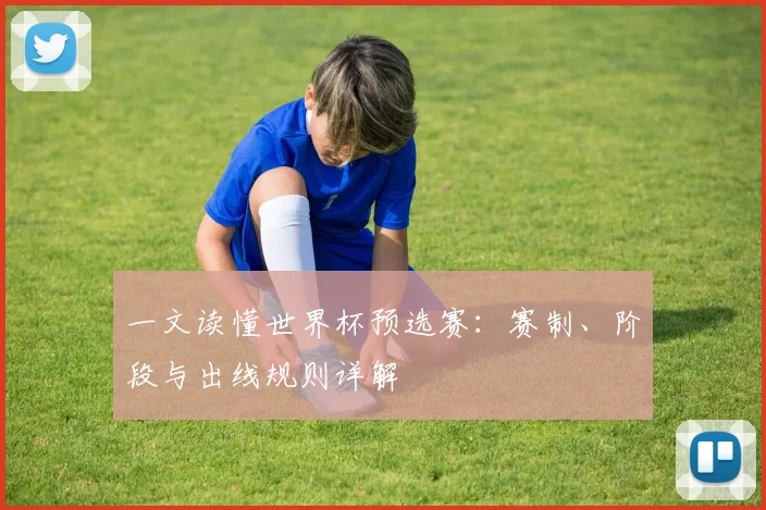 一文读懂世界杯预选赛：赛制、阶段与出线规则详解