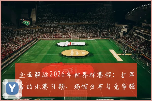 全面解读2026年世界杯赛程：扩军后的比赛日期、场馆分布与竞争强度分析