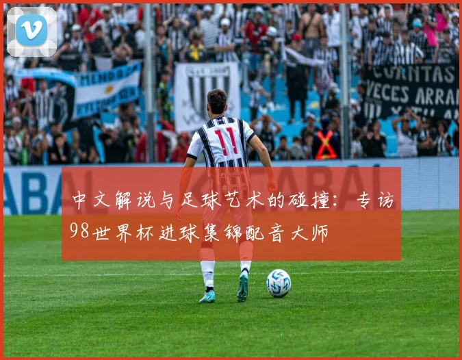 中文解说与足球艺术的碰撞：专访98世界杯进球集锦配音大师