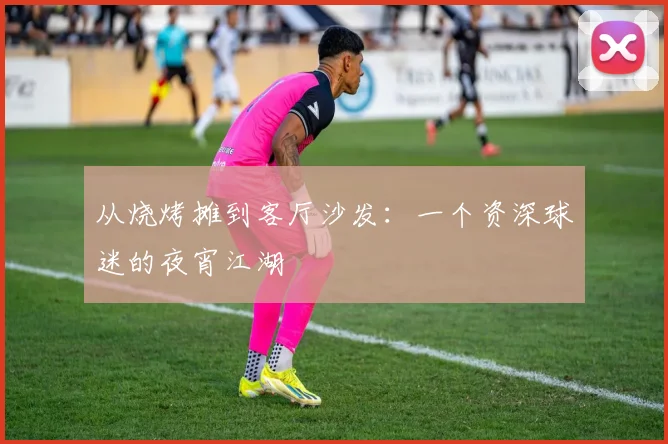 从烧烤摊到客厅沙发：一个资深球迷的夜宵江湖
