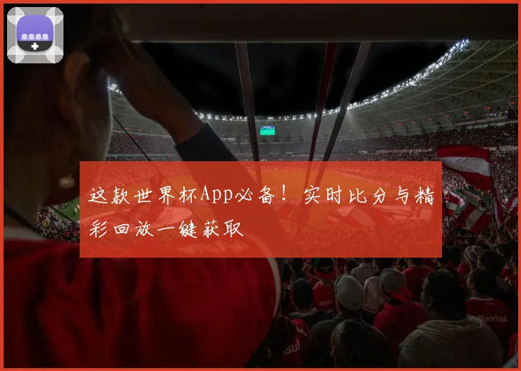 这款世界杯App必备！实时比分与精彩回放一键获取