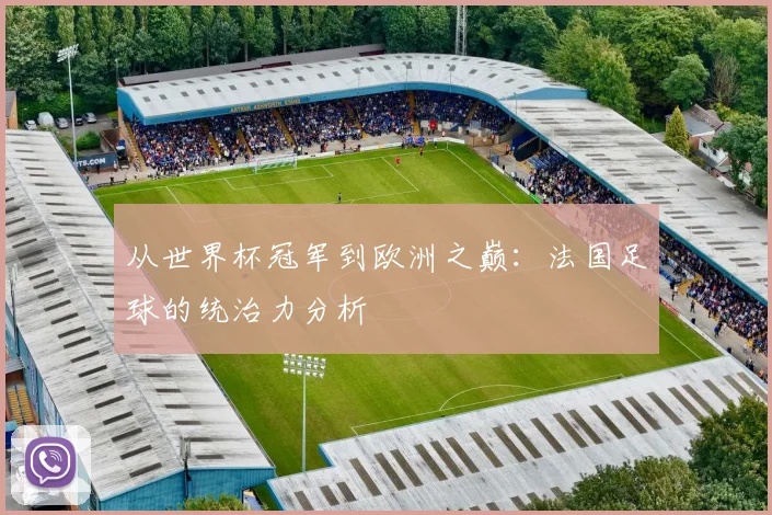 从世界杯冠军到欧洲之巅：法国足球的统治力分析