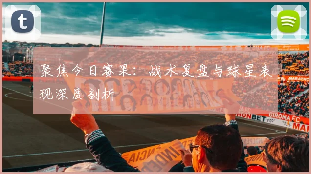 聚焦今日赛果：战术复盘与球星表现深度剖析