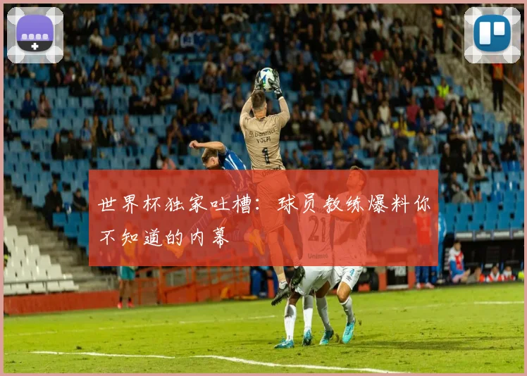世界杯独家吐槽：球员教练爆料你不知道的内幕