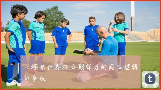 卡塔尔世界杯日期背后的商业逻辑与争议
