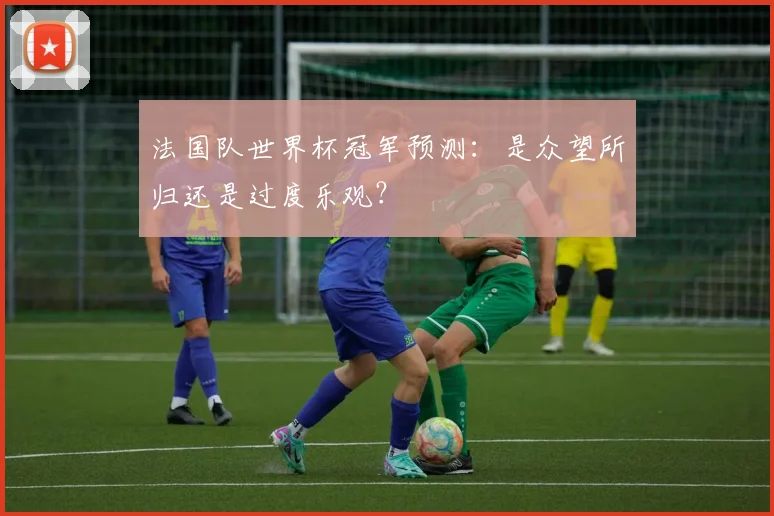 法国队世界杯冠军预测：是众望所归还是过度乐观？