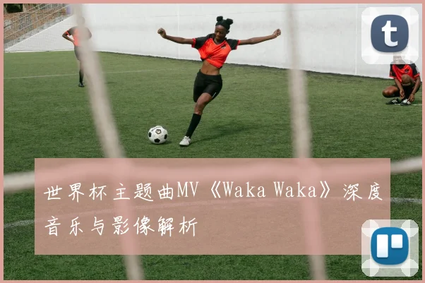 世界杯主题曲MV《Waka Waka》深度音乐与影像解析