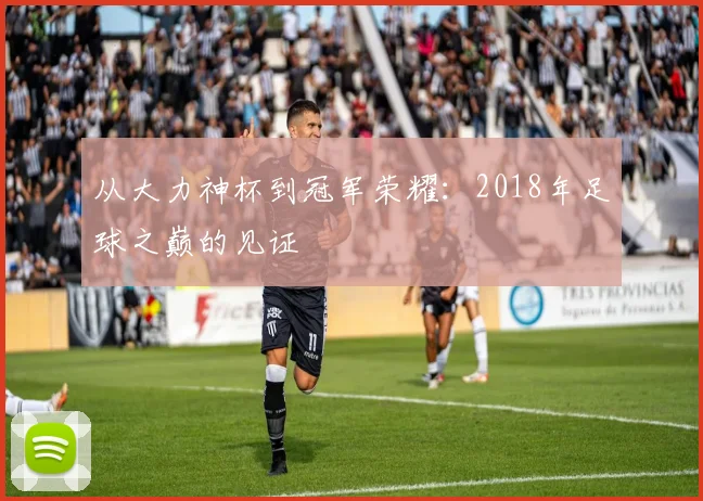 从大力神杯到冠军荣耀：2018年足球之巅的见证