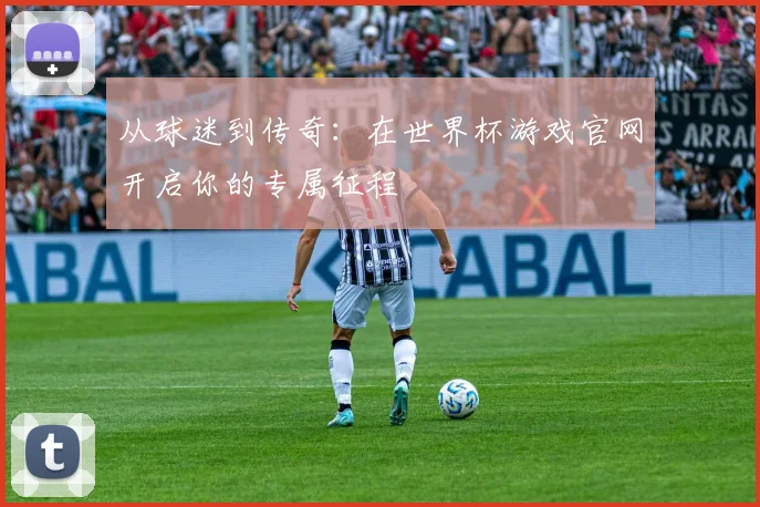 从球迷到传奇：在世界杯游戏官网开启你的专属征程