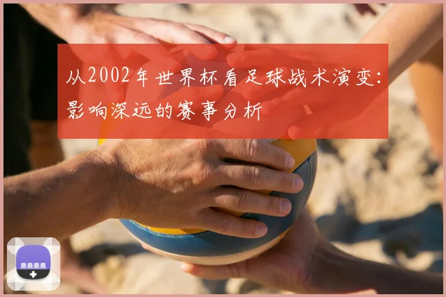 从2002年世界杯看足球战术演变：影响深远的赛事分析