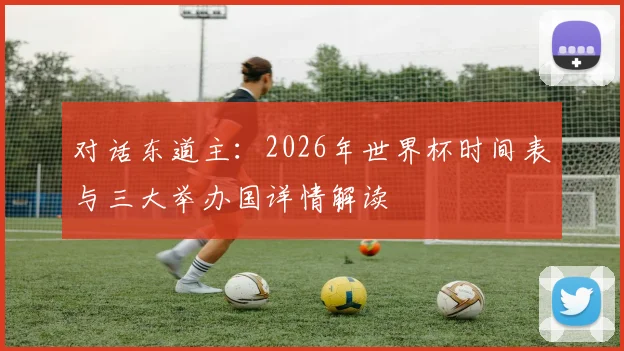 对话东道主：2026年世界杯时间表与三大举办国详情解读