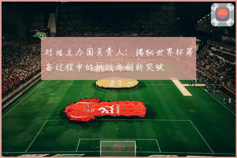 对话主办国负责人：揭秘世界杯筹备过程中的挑战与创新突破