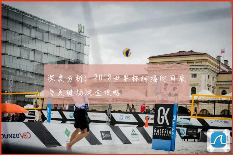 深度分析：2018世界杯转播时间表与关键场次全攻略
