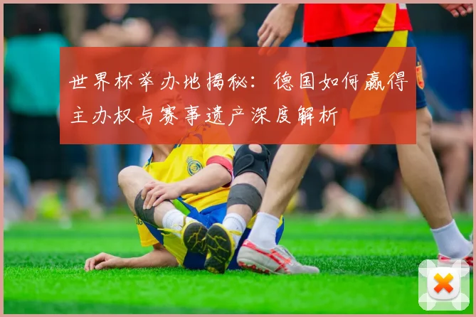 世界杯举办地揭秘:德国如何赢得主办权与赛事遗产深度解析