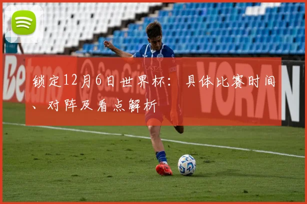 锁定12月6日世界杯：具体比赛时间、对阵及看点解析