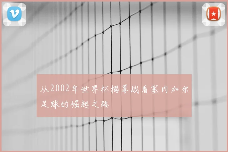 从2002年世界杯揭幕战看塞内加尔足球的崛起之路