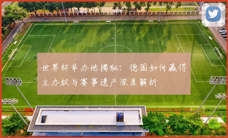 世界杯举办地揭秘:德国如何赢得主办权与赛事遗产深度解析