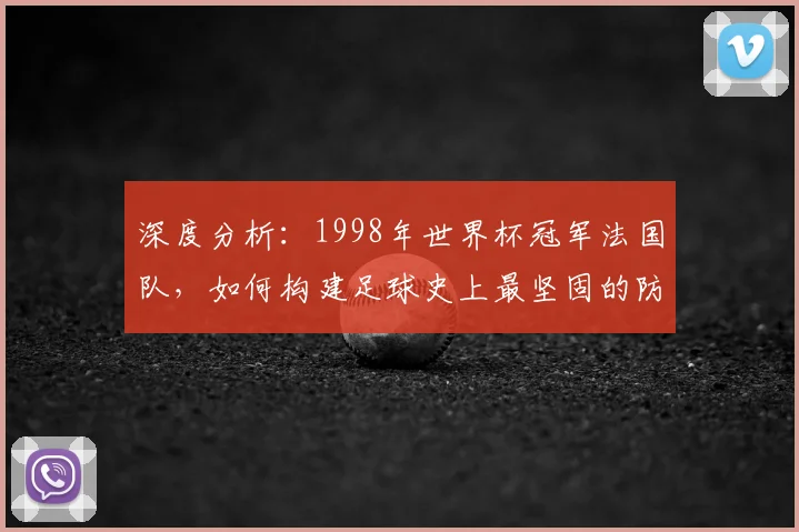 深度分析：1998年世界杯冠军法国队，如何构建足球史上最坚固的防线