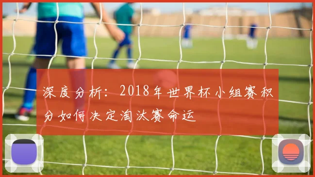 深度分析：2018年世界杯小组赛积分如何决定淘汰赛命运
