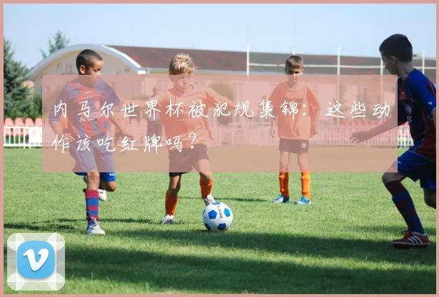 内马尔世界杯被犯规集锦:这些动作该吃红牌吗?