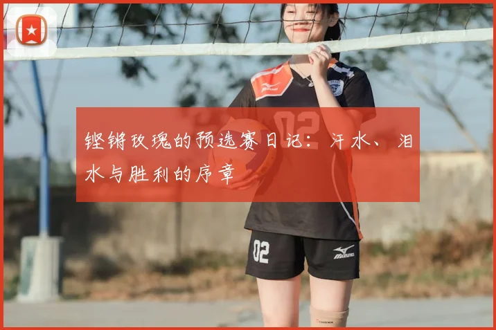 铿锵玫瑰的预选赛日记：汗水、泪水与胜利的序章