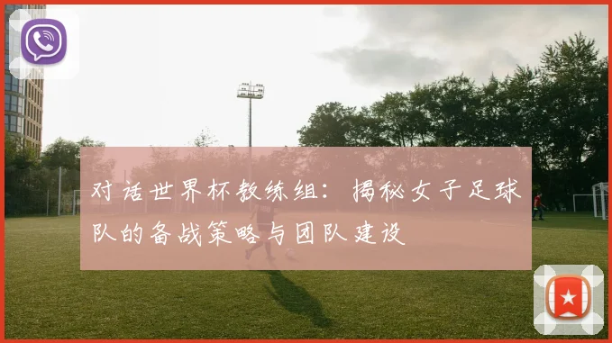 对话世界杯教练组：揭秘女子足球队的备战策略与团队建设
