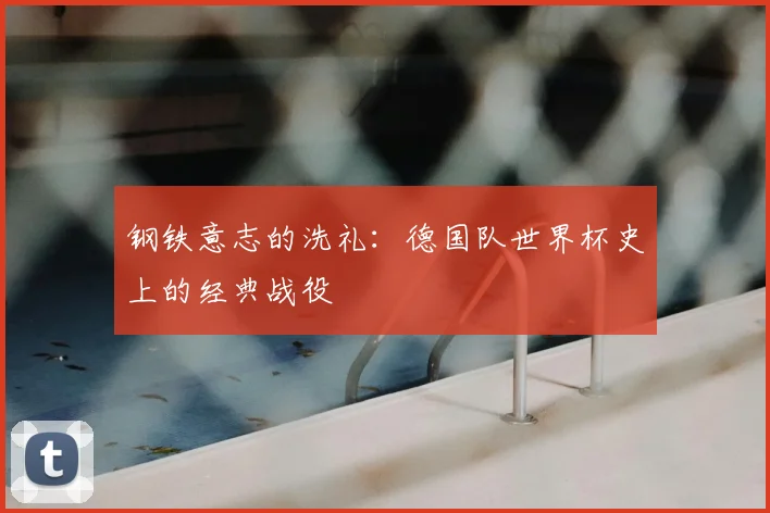 钢铁意志的洗礼：德国队世界杯史上的经典战役