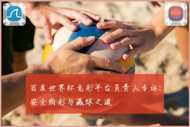 百度世界杯竞彩平台负责人专访：安全购彩与赢球之道