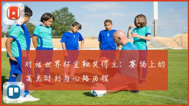 对话世界杯金靴奖得主：赛场上的高光时刻与心路历程