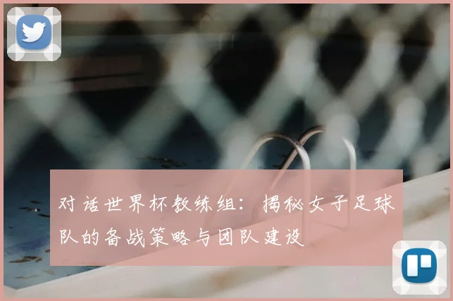 对话世界杯教练组:揭秘女子足球队的备战策略与团队建设