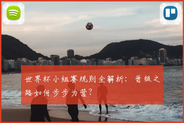 世界杯小组赛规则全解析：晋级之路如何步步为营？