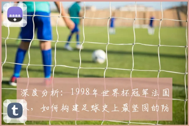 深度分析：1998年世界杯冠军法国队，如何构建足球史上最坚固的防线