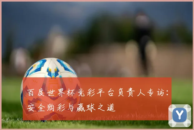 百度世界杯竞彩平台负责人专访：安全购彩与赢球之道