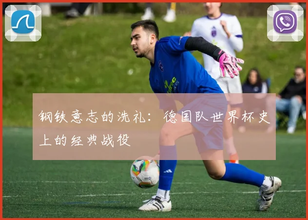 钢铁意志的洗礼：德国队世界杯史上的经典战役