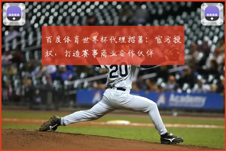百度体育世界杯代理招募:官方授权,打造赛事商业合作伙伴