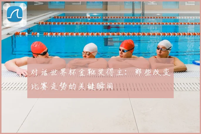 对话世界杯金靴奖得主：那些改变比赛走势的关键瞬间