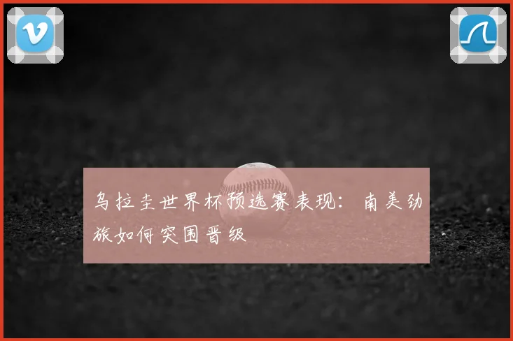 乌拉圭世界杯预选赛表现:南美劲旅如何突围晋级