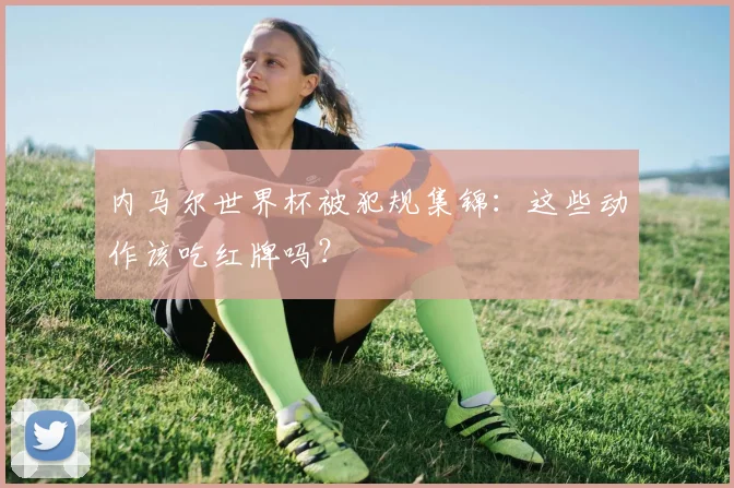 内马尔世界杯被犯规集锦:这些动作该吃红牌吗?