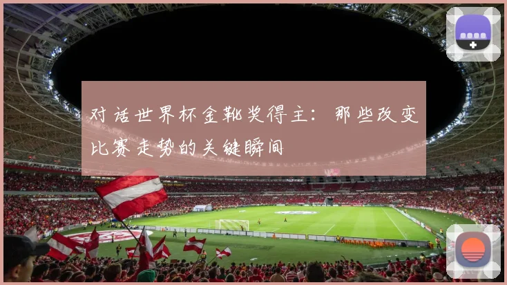 对话世界杯金靴奖得主：那些改变比赛走势的关键瞬间
