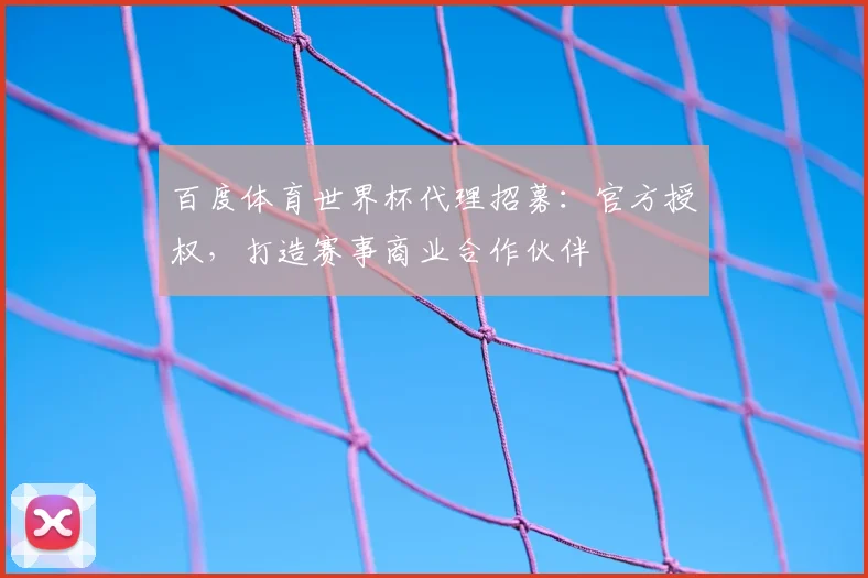 百度体育世界杯代理招募:官方授权,打造赛事商业合作伙伴