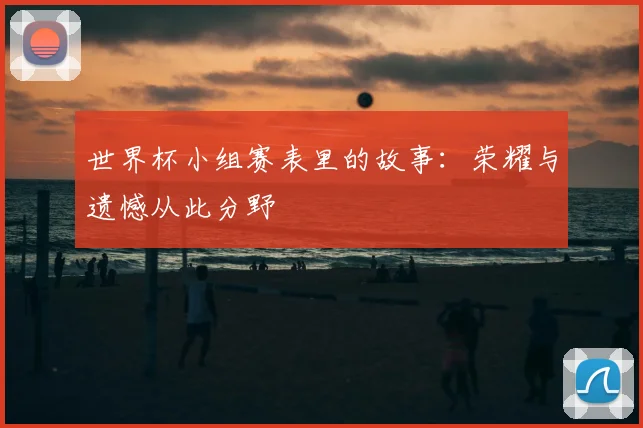 世界杯小组赛表里的故事:荣耀与遗憾从此分野