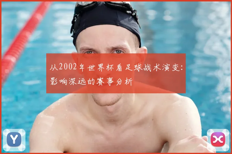 从2002年世界杯看足球战术演变：影响深远的赛事分析