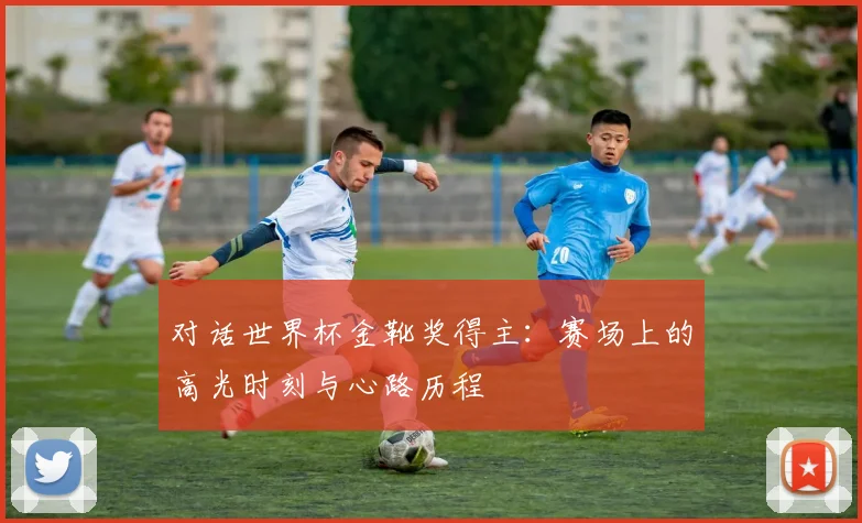 对话世界杯金靴奖得主：赛场上的高光时刻与心路历程