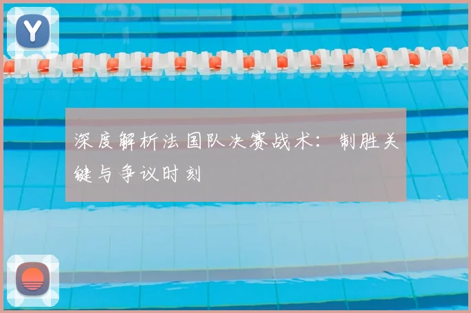 深度解析法国队决赛战术:制胜关键与争议时刻